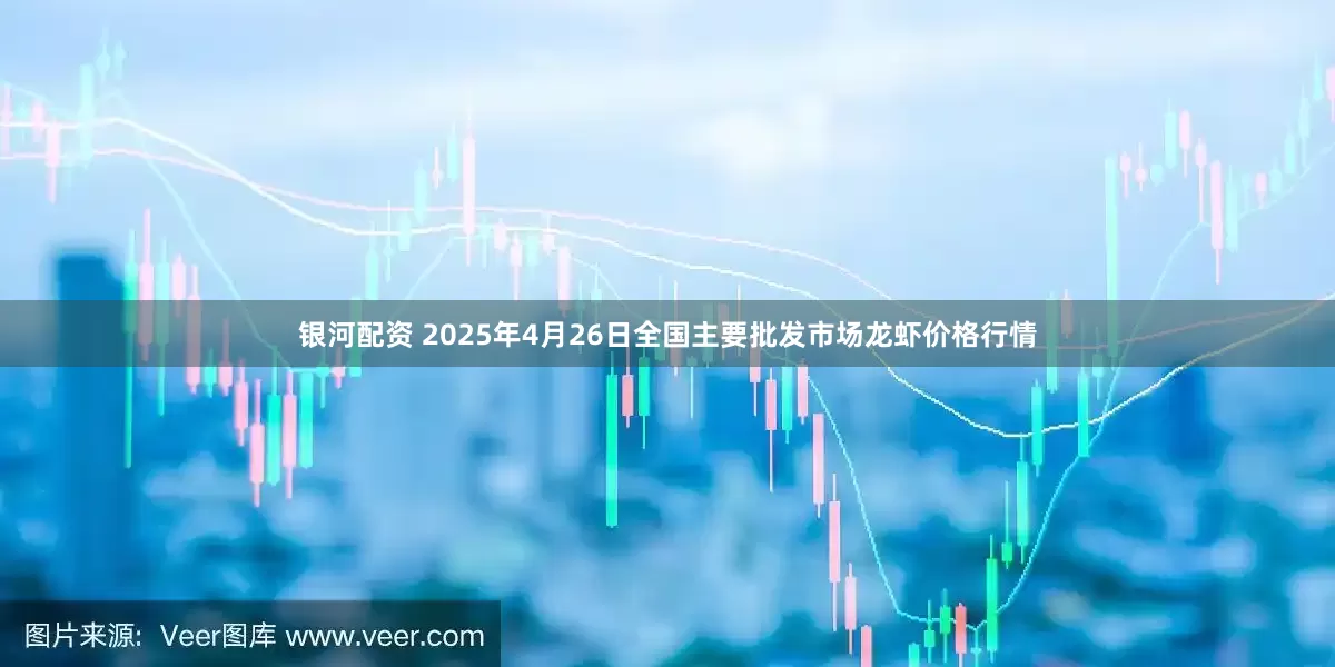 银河配资 2025年4月26日全国主要批发市场龙虾价格行情