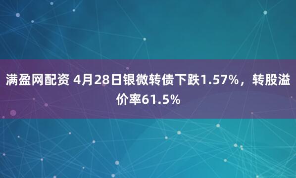 满盈网配资 4月28日银微转债下跌1.57%，转股溢价率61.5%