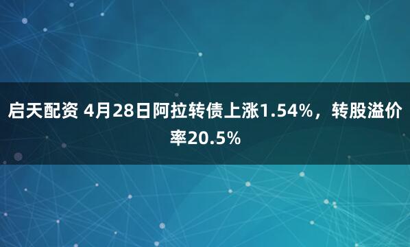 启天配资 4月28日阿拉转债上涨1.54%，转股溢价率20.5%
