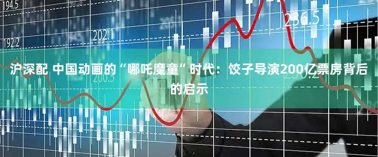 沪深配 中国动画的“哪吒魔童”时代：饺子导演200亿票房背后的启示