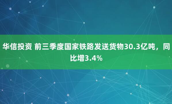 华信投资 前三季度国家铁路发送货物30.3亿吨，同比增3.4%