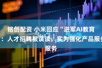 铭创配资 小米回应“进军AI教育”：人才招聘被误读，实为强化产品服务