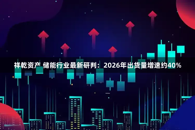祥乾资产 储能行业最新研判：2026年出货量增速约40%